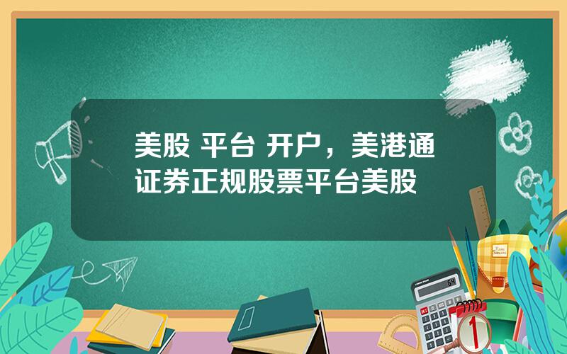 美股 平台 开户，美港通证券正规股票平台美股